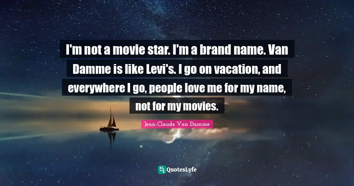 Movie Star Quotes: "I'm not a movie star. I'm a brand name. Van Damme is like Levi's. I go on vacation, and everywhere I go, people love me for my name, not for my movies."
