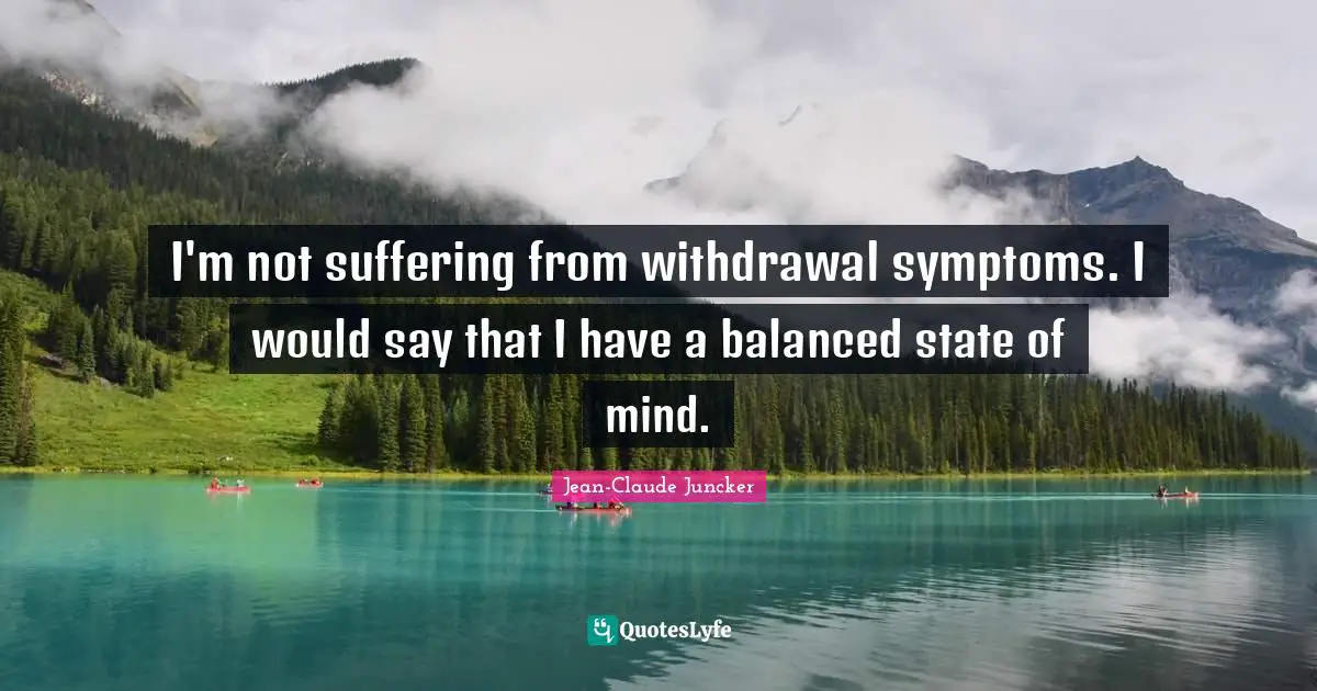 I'm not suffering from withdrawal symptoms. I would say that I have a balanced state of mind.