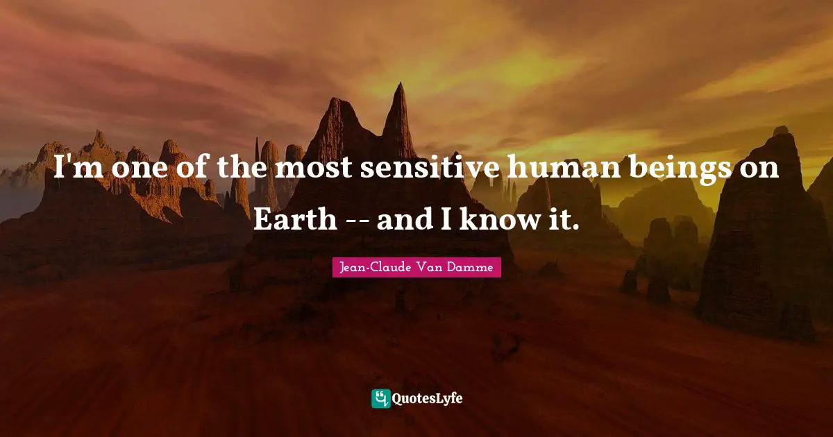 Jean-Claude Van Damme Quotes: "I'm one of the most sensitive human beings on Earth -- and I know it."