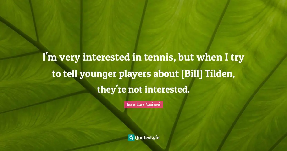 I'm very interested in tennis, but when I try to tell younger players about [Bill] Tilden, they're not interested.