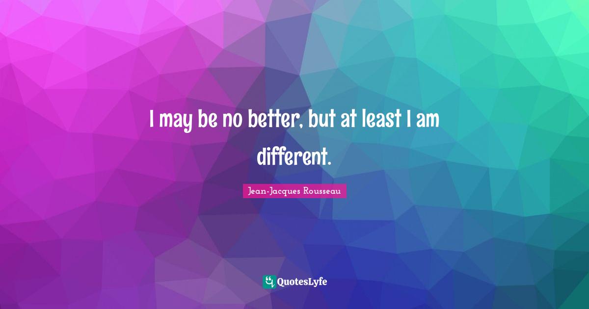 I may be no better, but at least I am different.