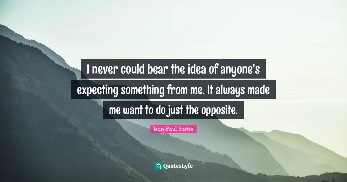 I never could bear the idea of anyone's expecting something from me. It always made me want to do just the opposite.