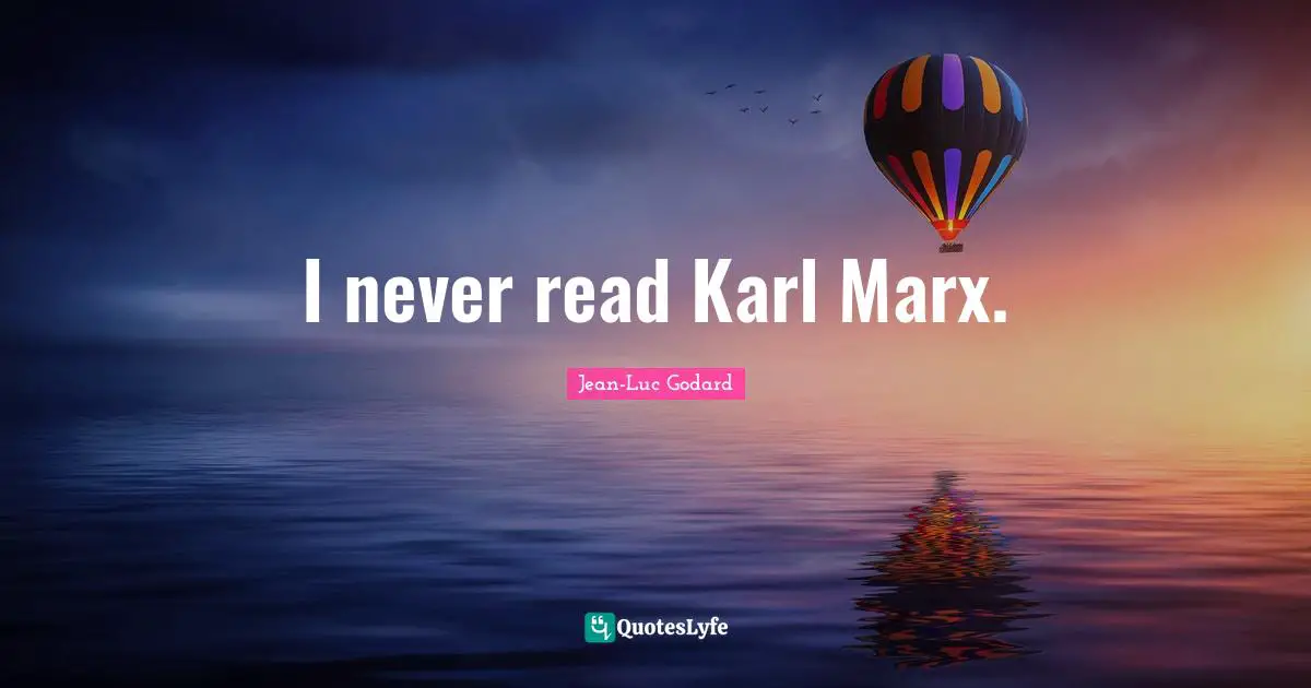 I never read Karl Marx.