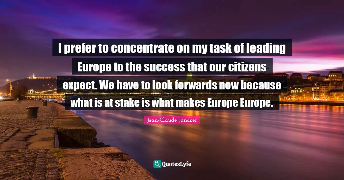 I prefer to concentrate on my task of leading Europe to the success that our citizens expect. We have to look forwards now because what is at stake is what makes Europe Europe.