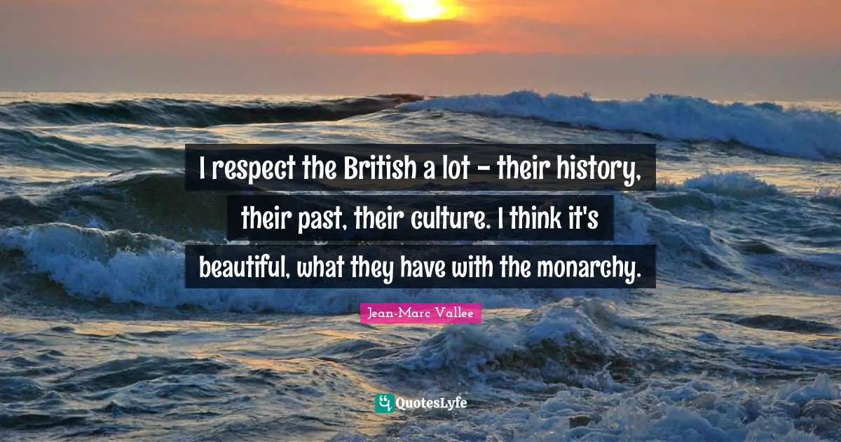 I respect the British a lot - their history, their past, their culture. I think it's beautiful, what they have with the monarchy.