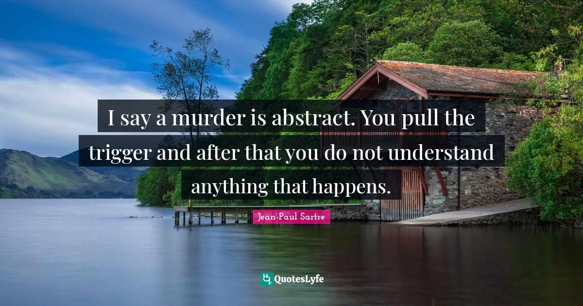 I say a murder is abstract. You pull the trigger and after that you do not understand anything that happens.