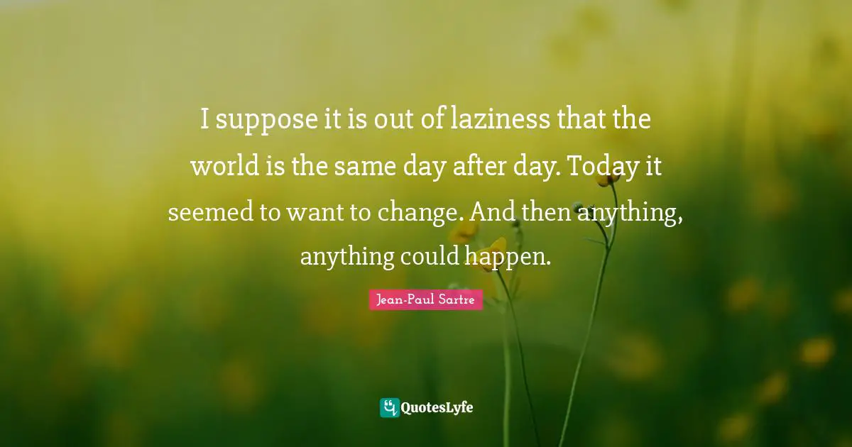 Jean Paul Quotes: "I suppose it is out of laziness that the world is the same day after day. Today it seemed to want to change. And then anything, anything could happen."