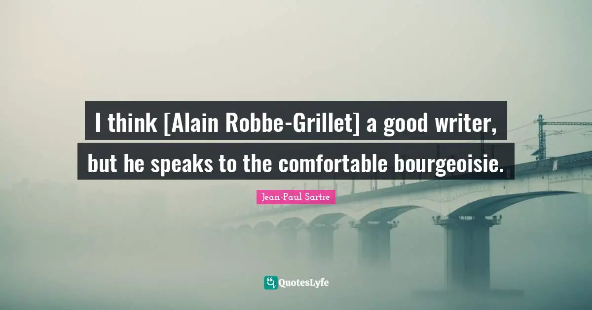 I think [Alain Robbe-Grillet] a good writer, but he speaks to the comfortable bourgeoisie.