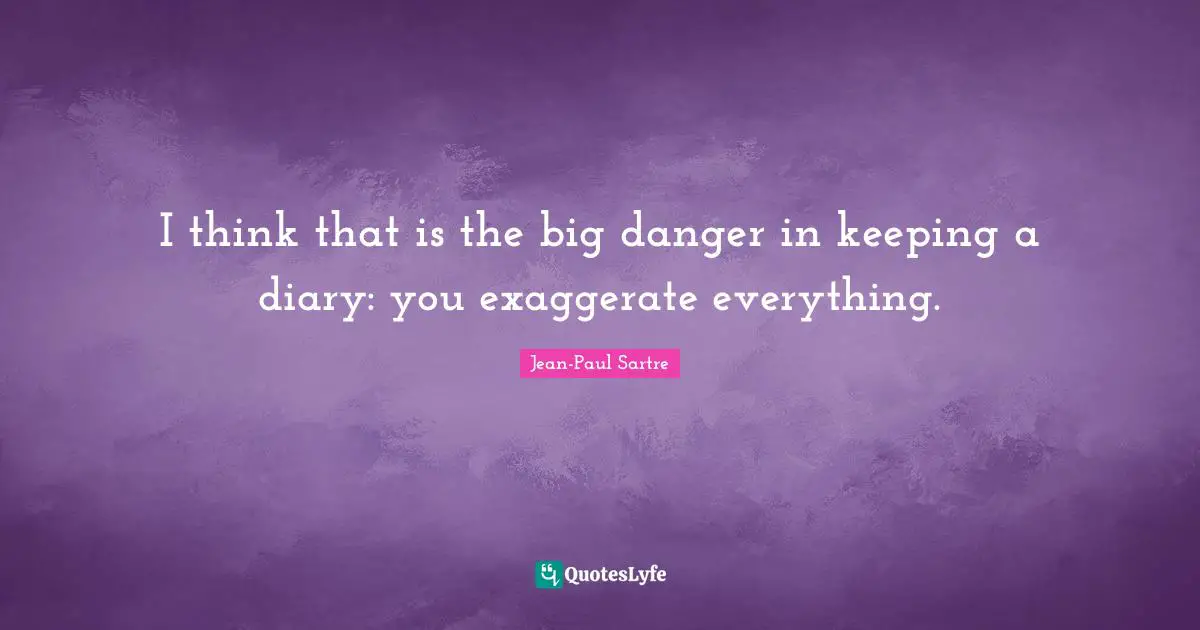 Diaries Quotes: "I think that is the big danger in keeping a diary: you exaggerate everything."