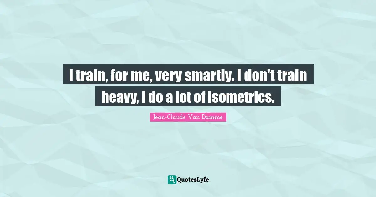 Jean-Claude Van Damme Quotes: "I train, for me, very smartly. I don't train heavy, I do a lot of isometrics."