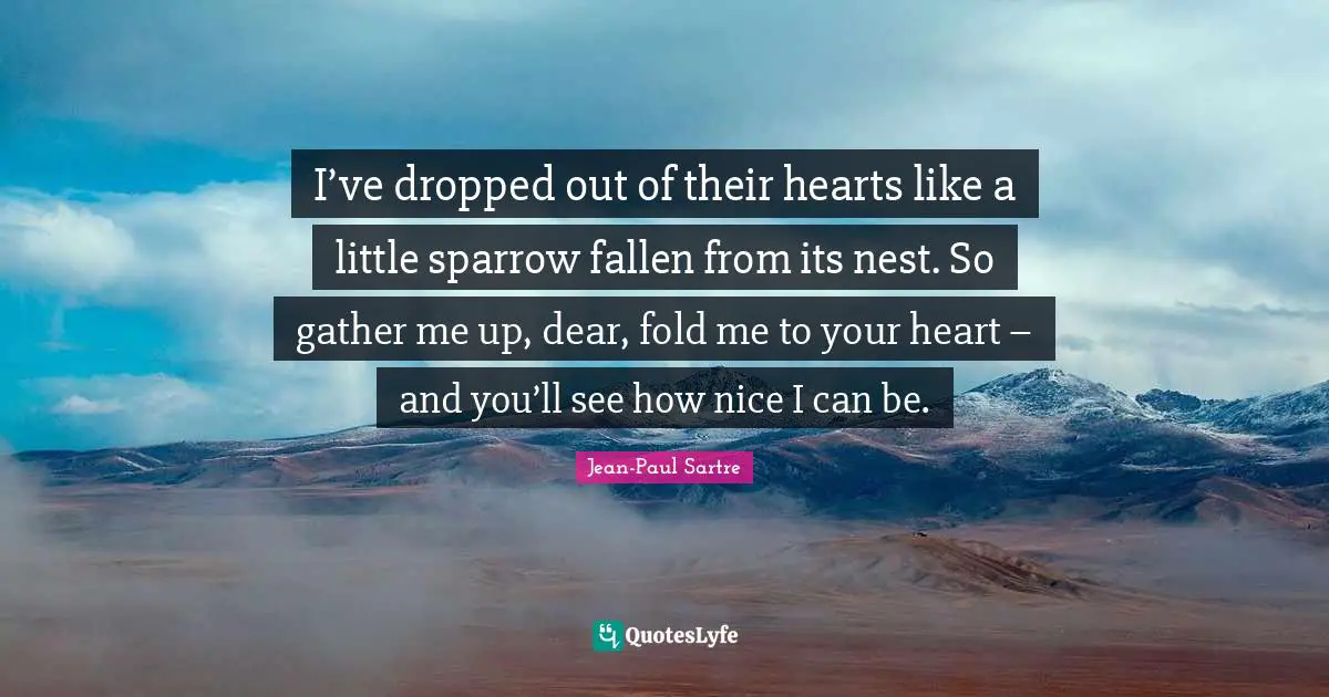 I’ve dropped out of their hearts like a little sparrow fallen from its nest. So gather me up, dear, fold me to your heart – and you’ll see how nice I can be.
