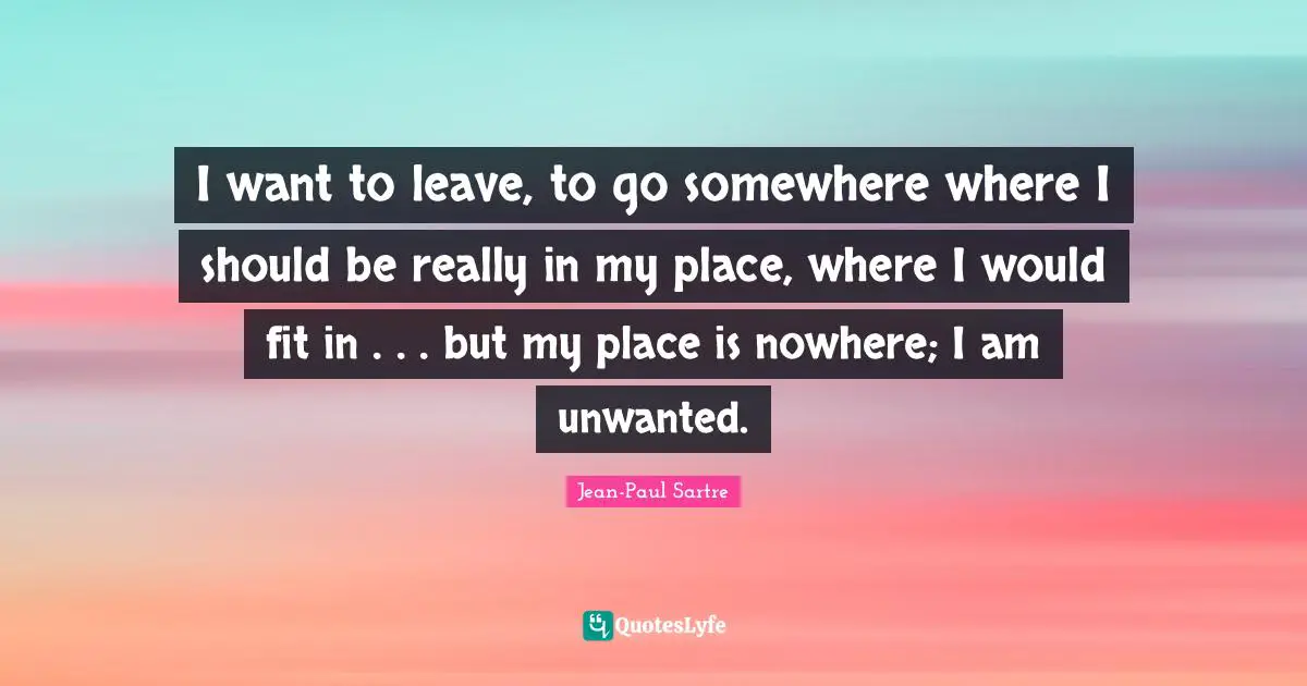 Jean Paul Quotes: "I want to leave, to go somewhere where I should be really in my place, where I would fit in . . . but my place is nowhere; I am unwanted."
