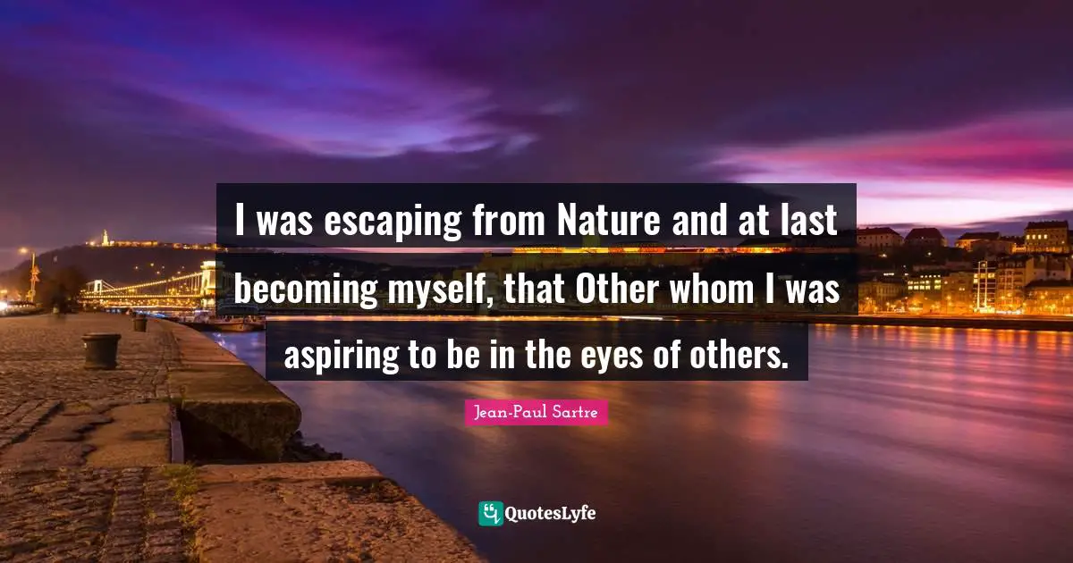 I was escaping from Nature and at last becoming myself, that Other whom I was aspiring to be in the eyes of others.