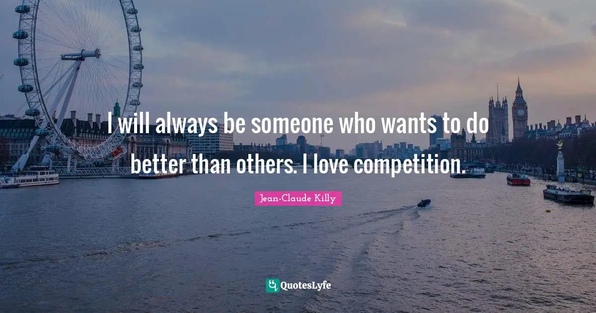 I will always be someone who wants to do better than others. I love competition.