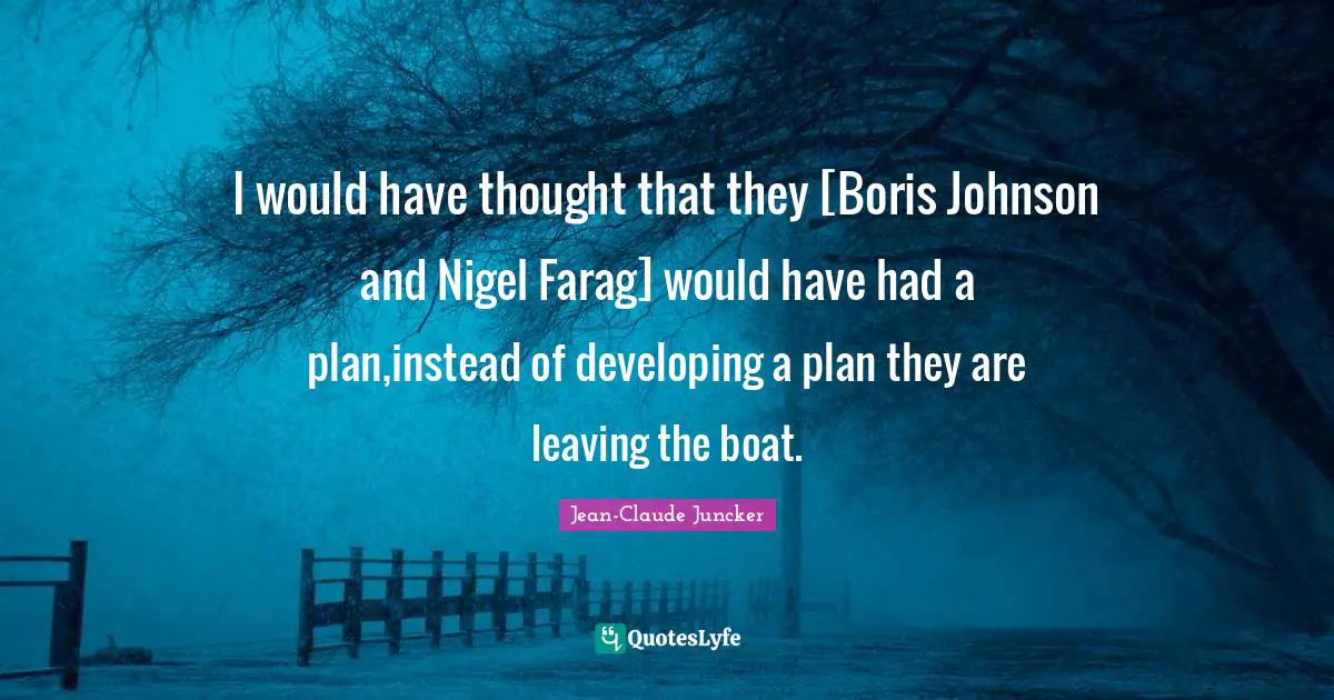 I would have thought that they [Boris Johnson and Nigel Farag] would have had a plan,instead of developing a plan they are leaving the boat.
