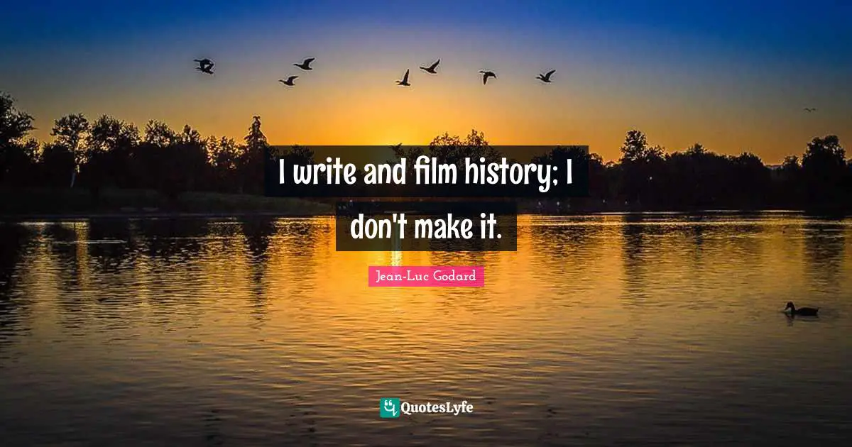 I write and film history; I don't make it.