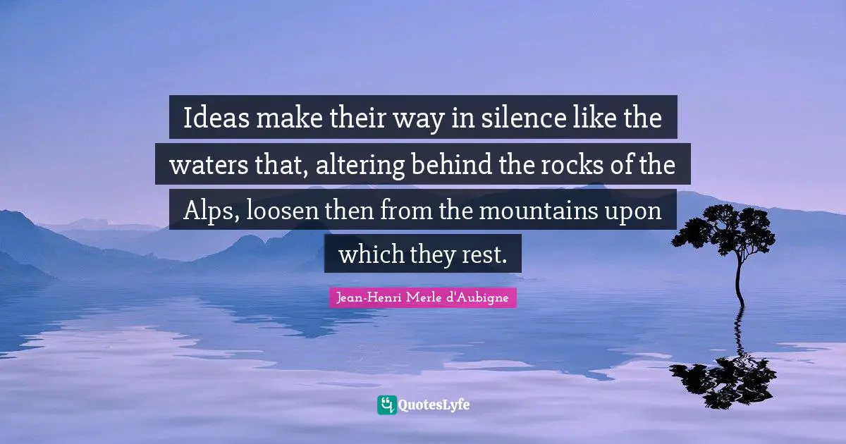Ideas make their way in silence like the waters that, altering behind the rocks of the Alps, loosen then from the mountains upon which they rest.