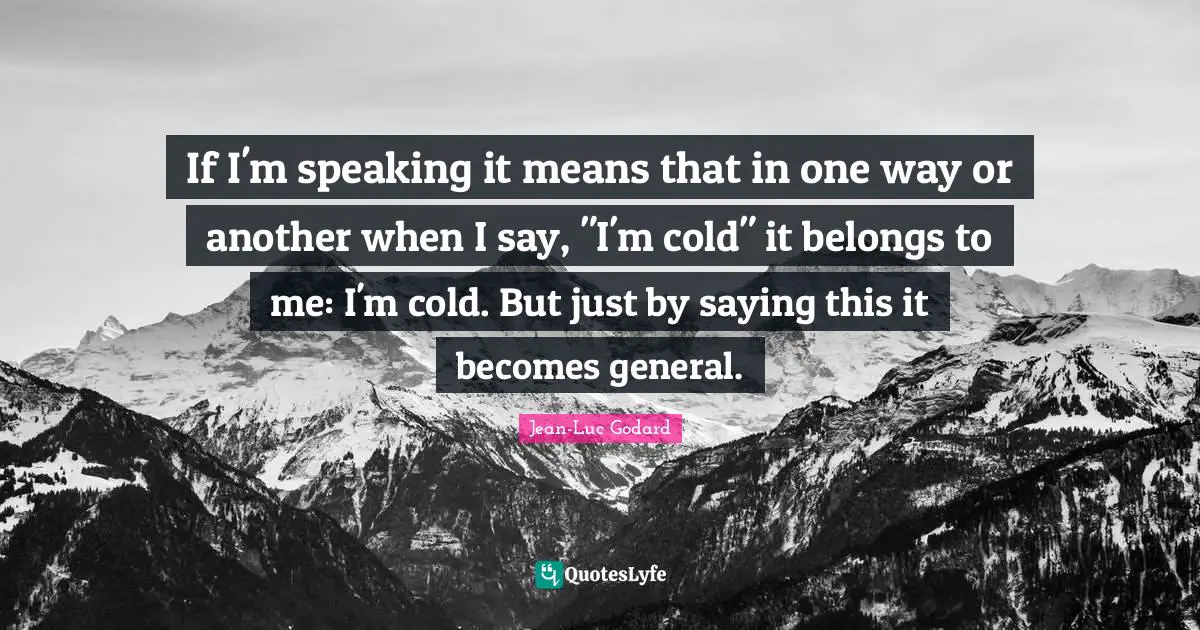 If I'm speaking it means that in one way or another when I say, "I'm cold" it belongs to me: I'm cold. But just by saying this it becomes general.