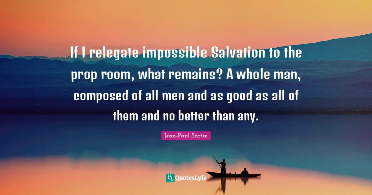 If I relegate impossible Salvation to the prop room, what remains? A whole man, composed of all men and as good as all of them and no better than any.