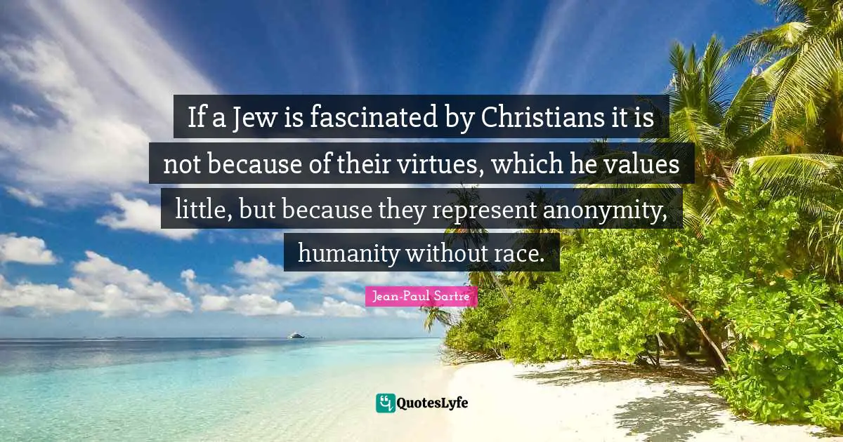 If a Jew is fascinated by Christians it is not because of their virtues, which he values little, but because they represent anonymity, humanity without race.