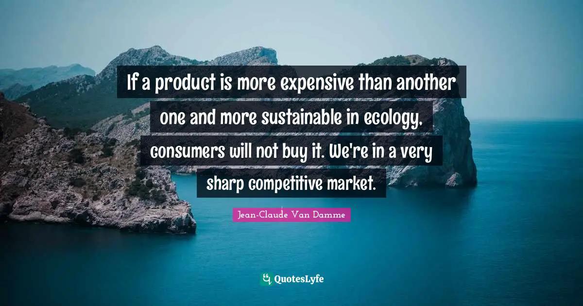 Jean-Claude Van Damme Quotes: "If a product is more expensive than another one and more sustainable in ecology, consumers will not buy it. We're in a very sharp competitive market."