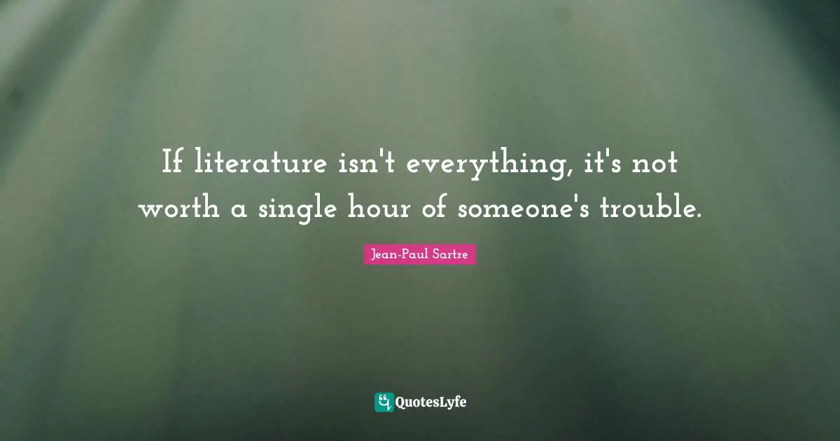 If literature isn't everything, it's not worth a single hour of someone's trouble.