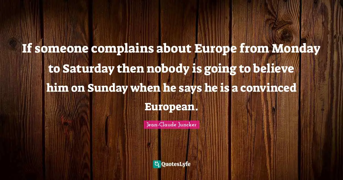 If someone complains about Europe from Monday to Saturday then nobody is going to believe him on Sunday when he says he is a convinced European.