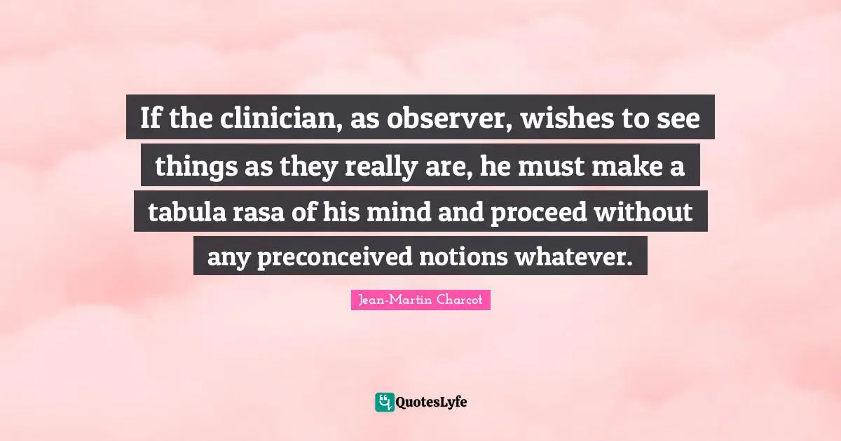 If the clinician, as observer, wishes to see things as they really are, he must make a tabula rasa of his mind and proceed without any preconceived notions whatever.
