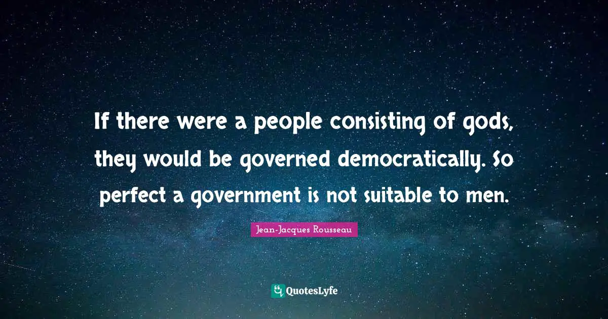 If there were a people consisting of gods, they would be governed democratically. So perfect a government is not suitable to men.