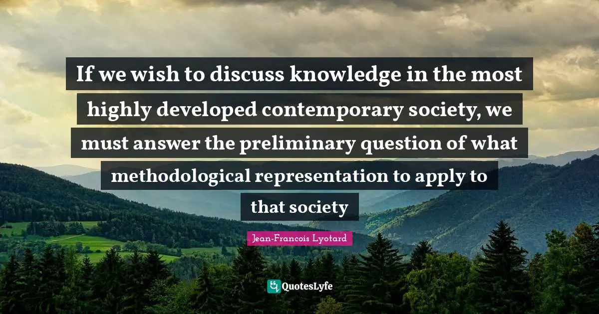 If we wish to discuss knowledge in the most highly developed contemporary society, we must answer the preliminary question of what methodological representation to apply to that society