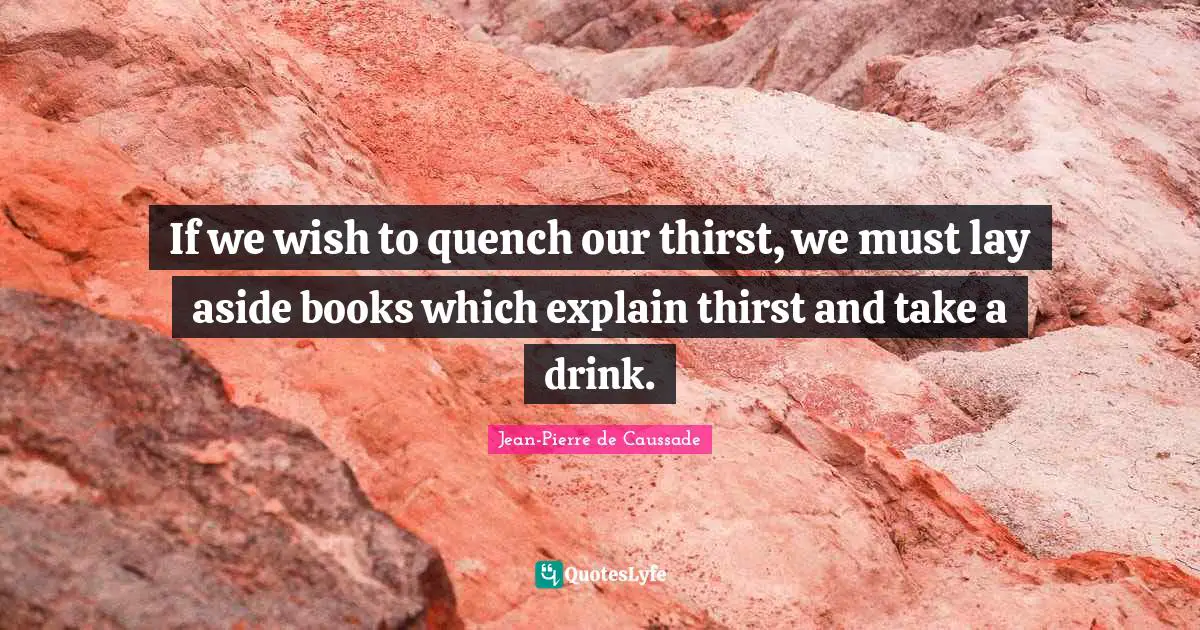 Thirst Quotes: "If we wish to quench our thirst, we must lay aside books which explain thirst and take a drink."