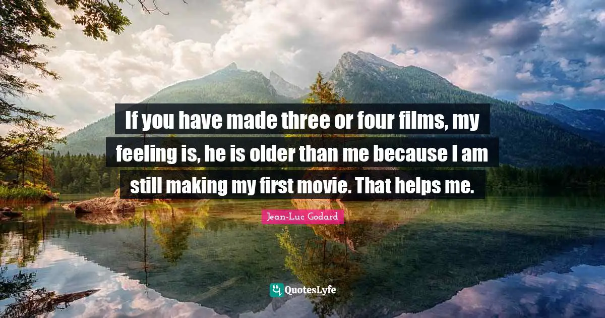 If you have made three or four films, my feeling is, he is older than me because I am still making my first movie. That helps me.