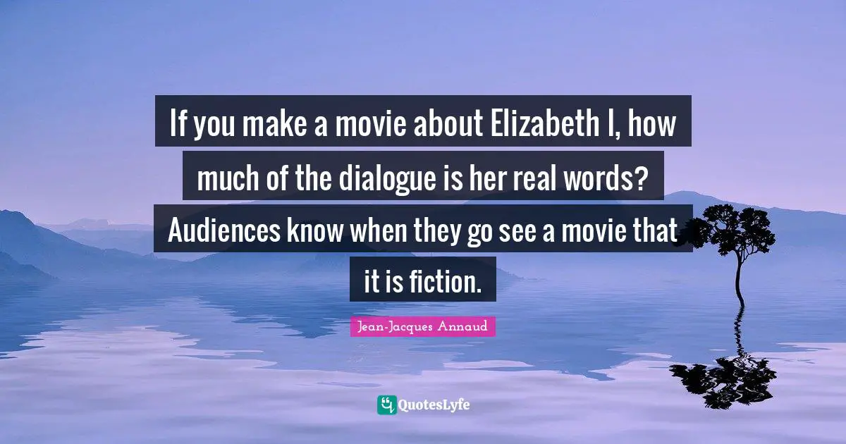 If you make a movie about Elizabeth I, how much of the dialogue is her real words? Audiences know when they go see a movie that it is fiction.