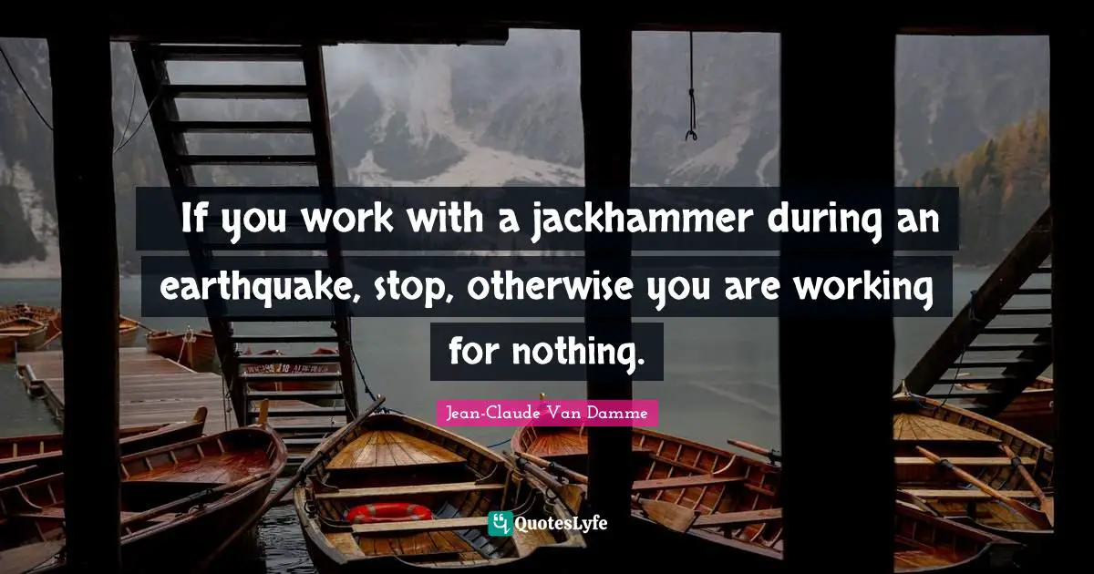 Jean-Claude Van Damme Quotes: "If you work with a jackhammer during an earthquake, stop, otherwise you are working for nothing."