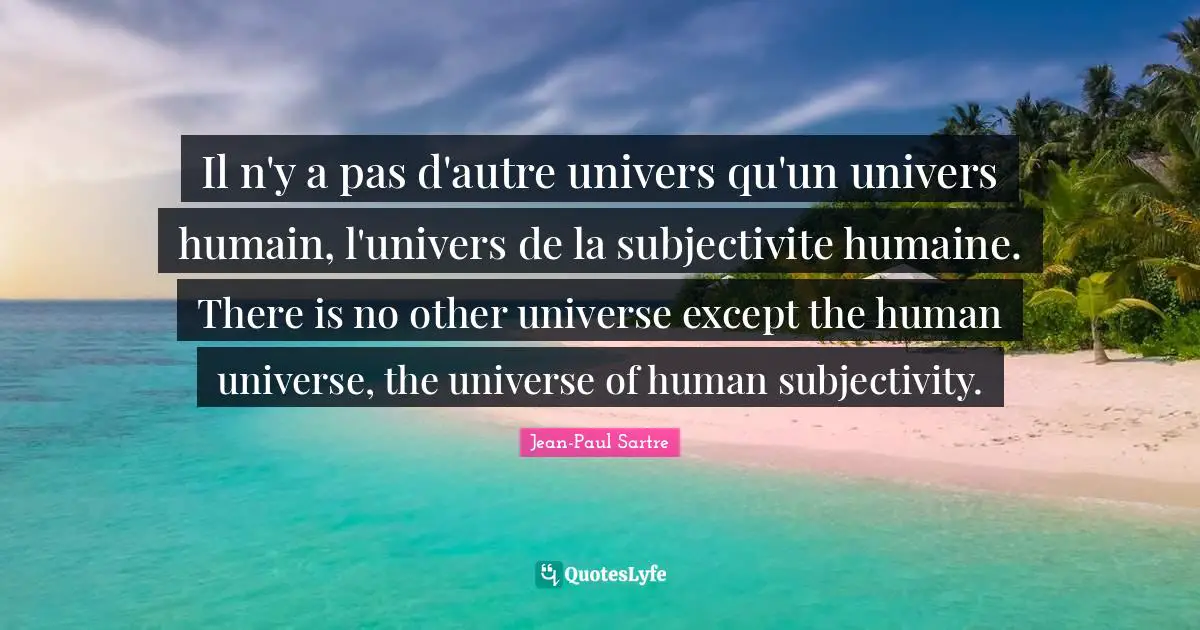 Il n'y a pas d'autre univers qu'un univers humain, l'univers de la subjectivite humaine. There is no other universe except the human universe, the universe of human subjectivity.