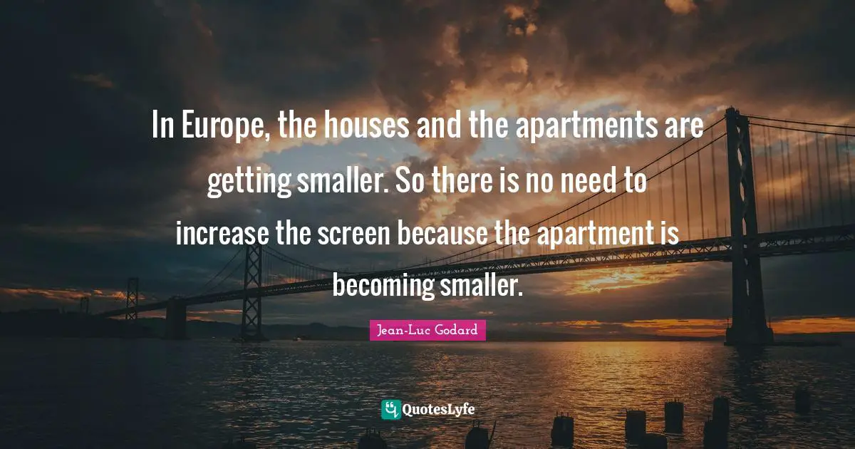 In Europe, the houses and the apartments are getting smaller. So there is no need to increase the screen because the apartment is becoming smaller.