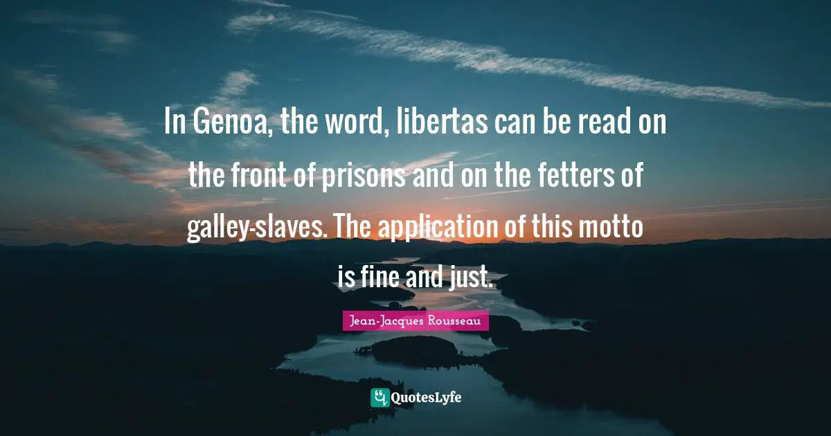 In Genoa, the word, libertas can be read on the front of prisons and on the fetters of galley-slaves. The application of this motto is fine and just.