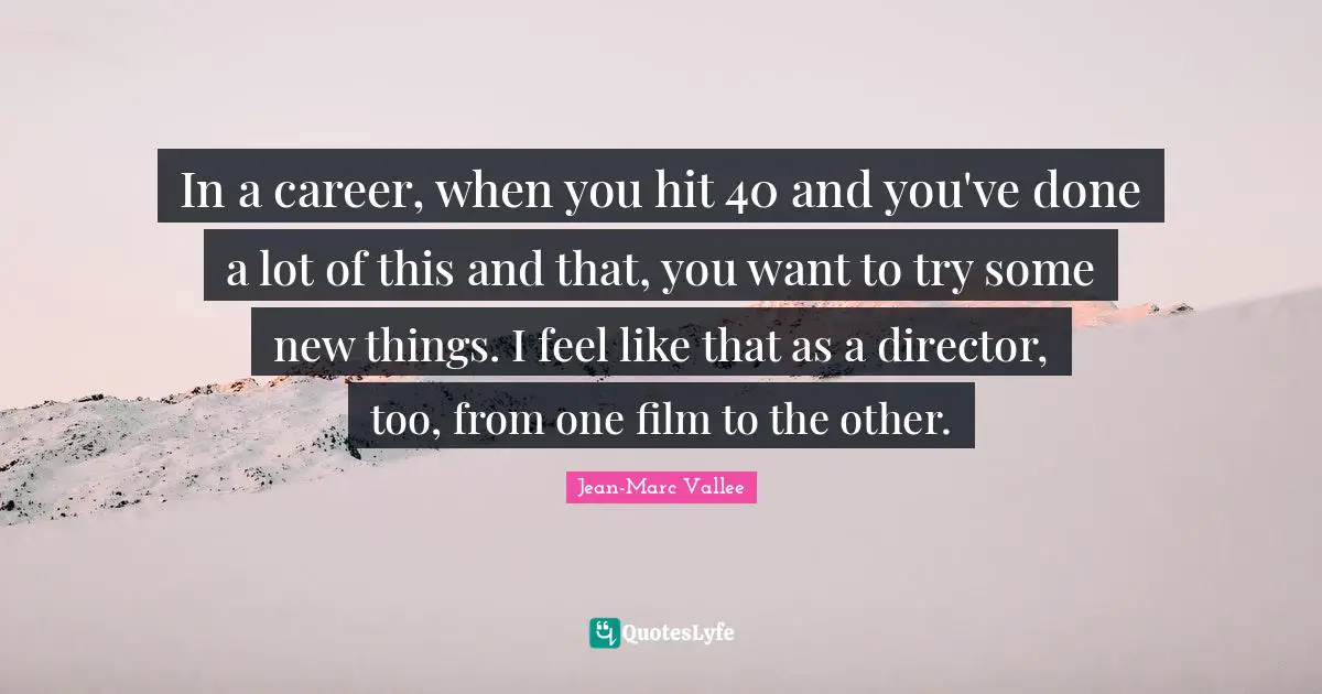 In a career, when you hit 40 and you've done a lot of this and that, you want to try some new things. I feel like that as a director, too, from one film to the other.