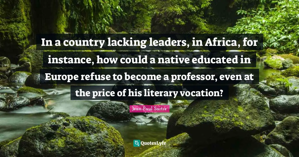 In a country lacking leaders, in Africa, for instance, how could a native educated in Europe refuse to become a professor, even at the price of his literary vocation?