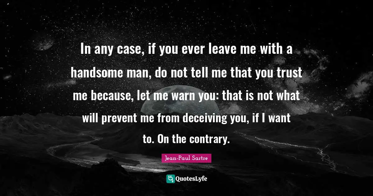 In any case, if you ever leave me with a handsome man, do not tell me that you trust me because, let me warn you: that is not what will prevent me from deceiving you, if I want to. On the contrary.