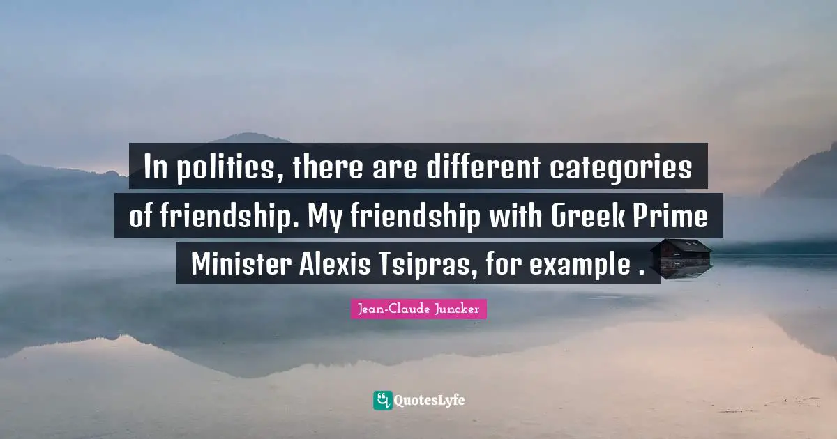 In politics, there are different categories of friendship. My friendship with Greek Prime Minister Alexis Tsipras, for example .