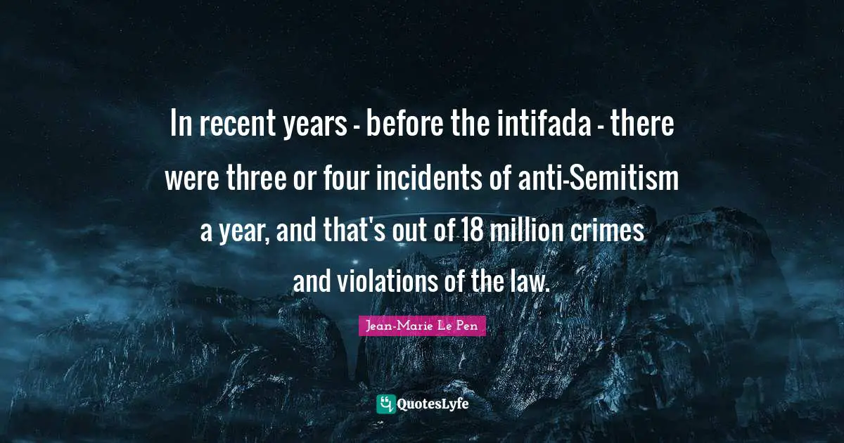 Jean-Marie Le Pen Quotes: "In recent years - before the intifada - there were three or four incidents of anti-Semitism a year, and that's out of 18 million crimes and violations of the law."