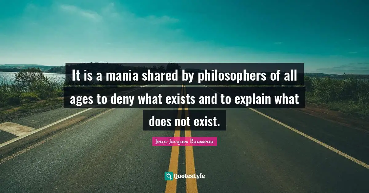 It is a mania shared by philosophers of all ages to deny what exists and to explain what does not exist.