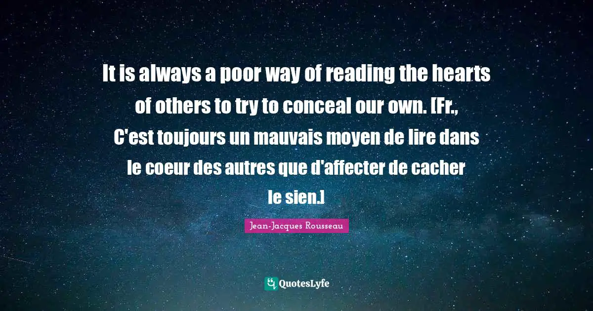 It is always a poor way of reading the hearts of others to try to conceal our own. [Fr., C'est toujours un mauvais moyen de lire dans le coeur des autres que d'affecter de cacher le sien.]
