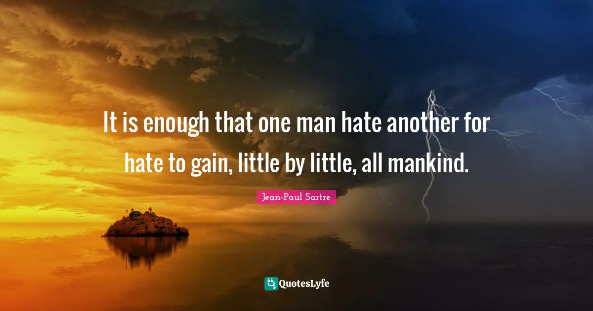 It is enough that one man hate another for hate to gain, little by little, all mankind.