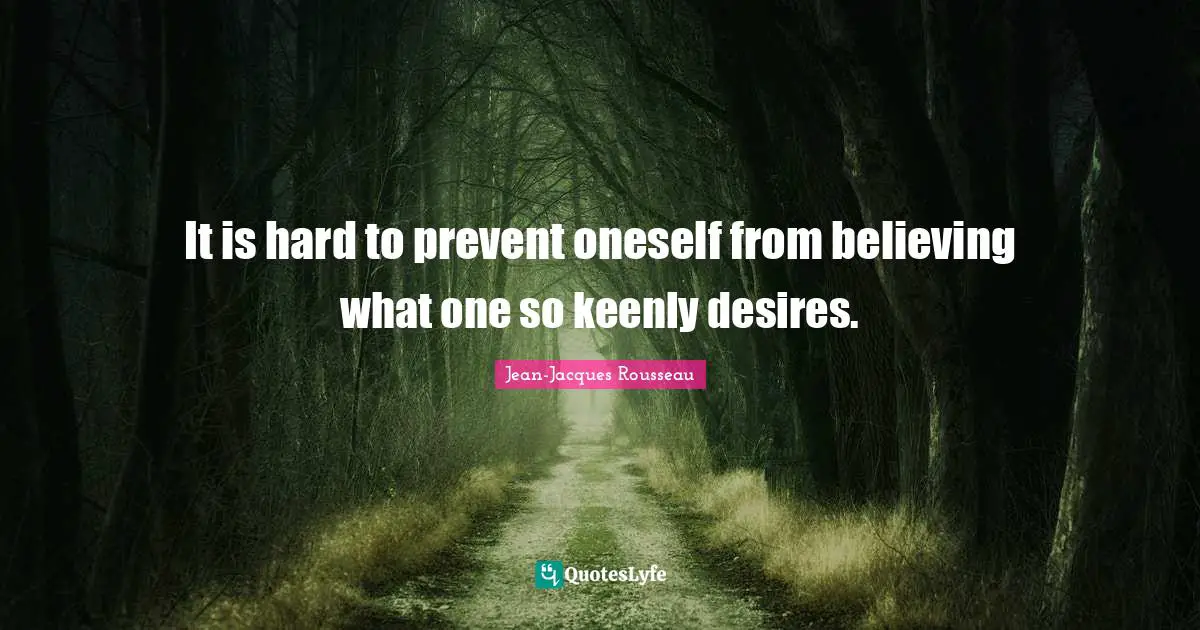 It is hard to prevent oneself from believing what one so keenly desires.