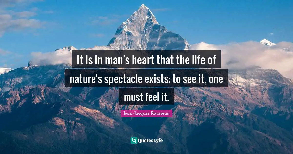 It is in man's heart that the life of nature's spectacle exists; to see it, one must feel it.