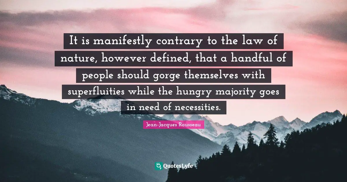 Jean-Jacques Rousseau Quotes: "It is manifestly contrary to the law of nature, however defined, that a handful of people should gorge themselves with superfluities while the hungry majority goes in need of necessities."