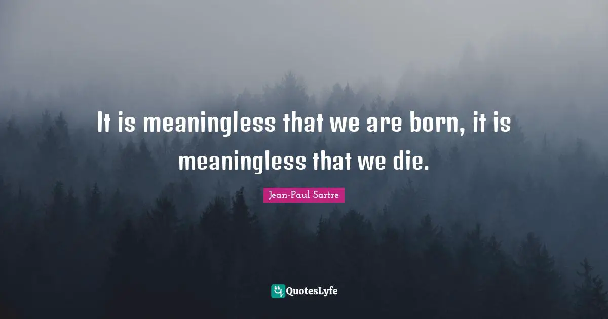It is meaningless that we are born, it is meaningless that we die.