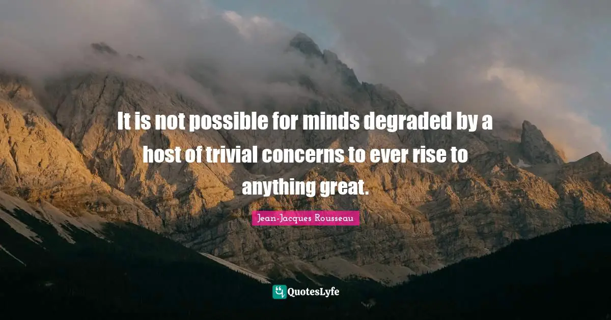 It is not possible for minds degraded by a host of trivial concerns to ever rise to anything great.
